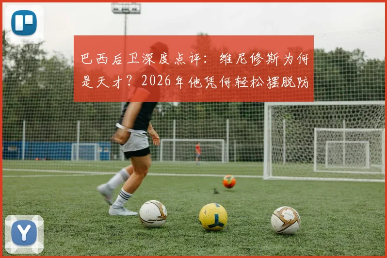 巴西后卫深度点评：维尼修斯为何是天才？2026年他凭何轻松摆脱防守的顶级技巧解析