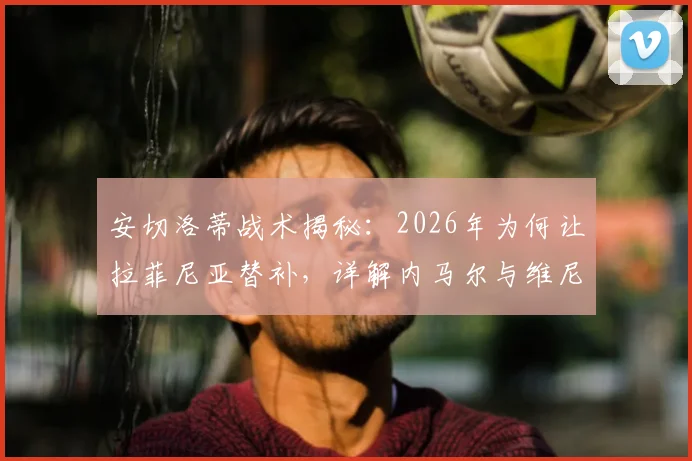 安切洛蒂战术揭秘：2026年为何让拉菲尼亚替补，详解内马尔与维尼修斯共存之道