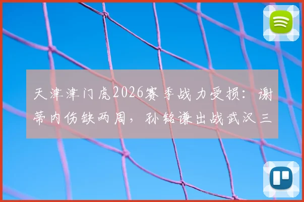 天津津门虎2026赛季战力受损：谢蒂内伤缺两周，孙铭谦出战武汉三镇成疑，最新伤病报告解析