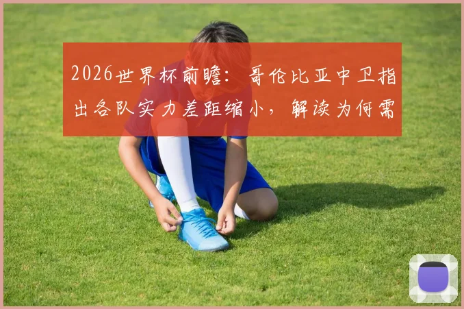 2026世界杯前瞻：哥伦比亚中卫指出各队实力差距缩小，解读为何需重点防范刚果队快速反击
