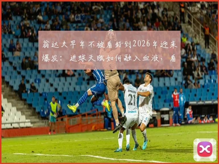 翁达夫早年不被看好到2026年迎来爆发：进球天赋如何融入血液，看他如何回应长期被忽视的经历与心路历程