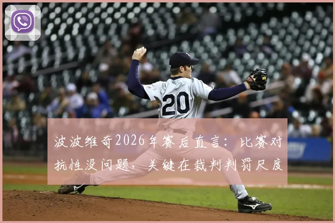 波波维奇2026年赛后直言：比赛对抗性没问题，关键在裁判判罚尺度不一难以服众