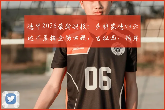 德甲2026最新战报：多特蒙德vs云达不莱梅全场回顾，吉拉西、扬库托进球助主队2-0取胜，比赛数据与战术分析一览