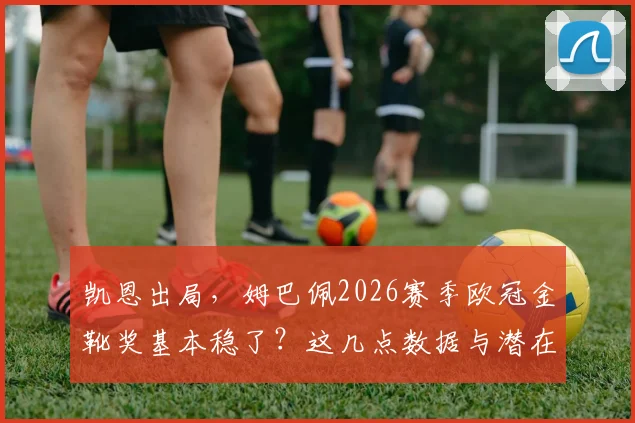 凯恩出局，姆巴佩2026赛季欧冠金靴奖基本稳了？这几点数据与潜在竞争者你必须了解