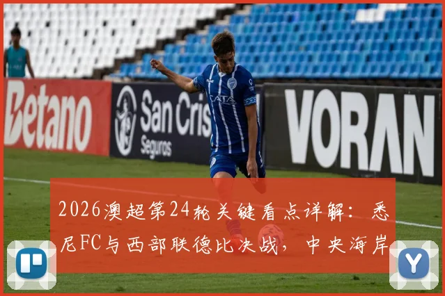 2026澳超第24轮关键看点详解:悉尼FC与西部联德比决战,中央海岸水手锁定季后赛席位全攻略