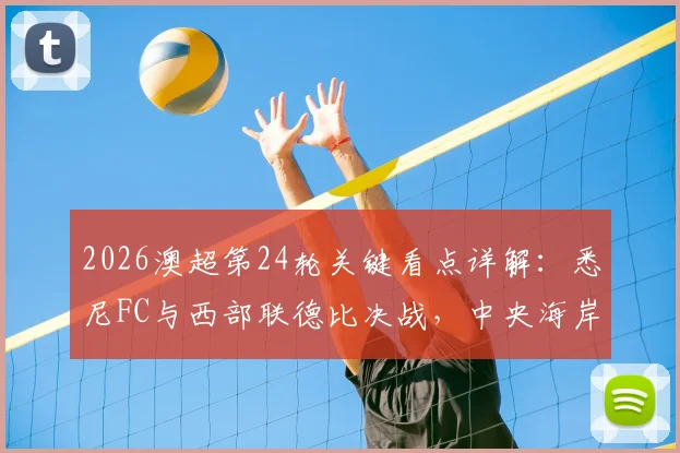 2026澳超第24轮关键看点详解：悉尼FC与西部联德比决战，中央海岸水手锁定季后赛席位全攻略