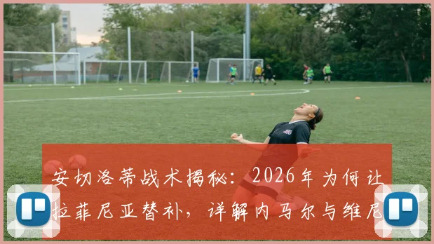 安切洛蒂战术揭秘：2026年为何让拉菲尼亚替补，详解内马尔与维尼修斯共存之道