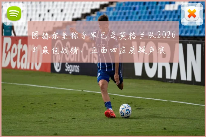图赫尔坚称季军已是英格兰队2026年最佳战绩，正面回应质疑声浪
