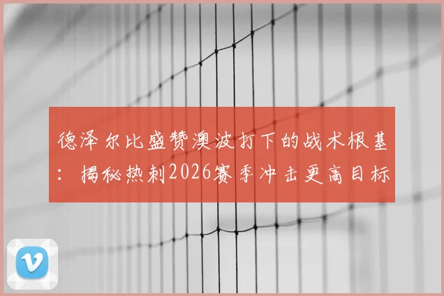 德泽尔比盛赞澳波打下的战术根基：揭秘热刺2026赛季冲击更高目标的关键支撑