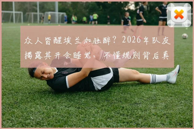 众人皆醒埃兰加独醉?2026年队友揭露其开会睡觉,不懂规则背后真相大起底