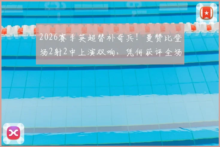 2026赛季英超替补奇兵！曼赞比登场2射2中上演双响，凭何获评全场最佳球员？