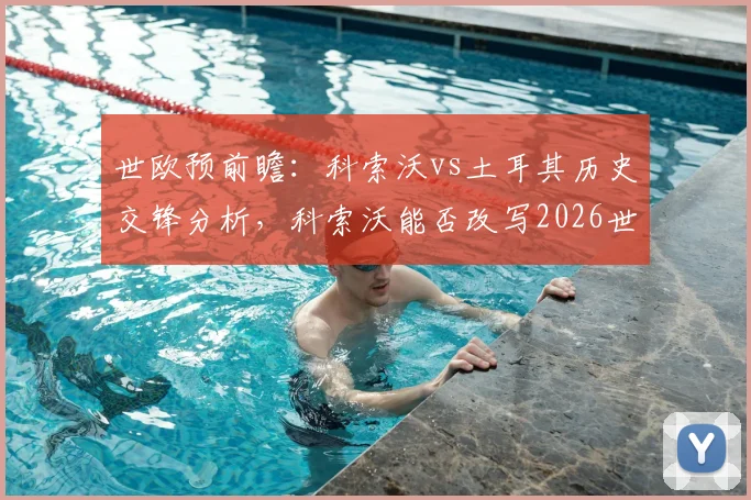 世欧预前瞻:科索沃vs土耳其历史交锋分析,科索沃能否改写2026世预赛对土连败纪录?