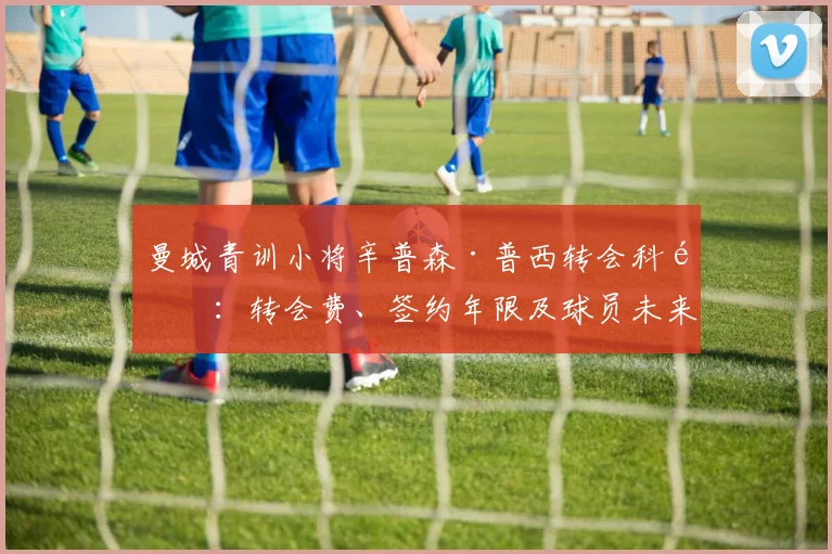 曼城青训小将辛普森·普西转会科隆：转会费、签约年限及球员未来前景分析