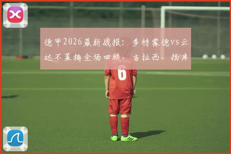 德甲2026最新战报：多特蒙德vs云达不莱梅全场回顾，吉拉西、扬库托进球助主队2-0取胜，比赛数据与战术分析一览