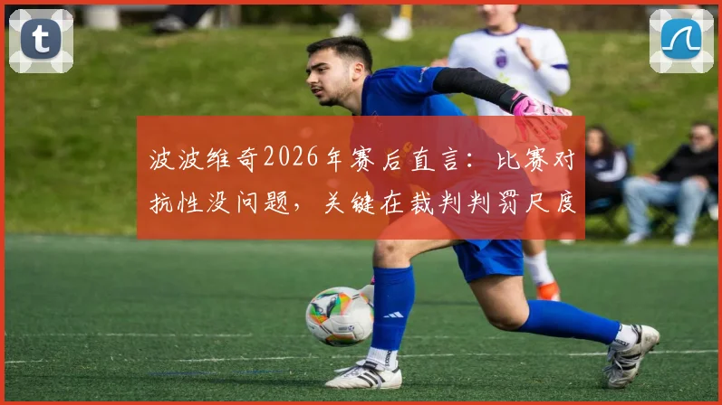 波波维奇2026年赛后直言：比赛对抗性没问题，关键在裁判判罚尺度不一难以服众