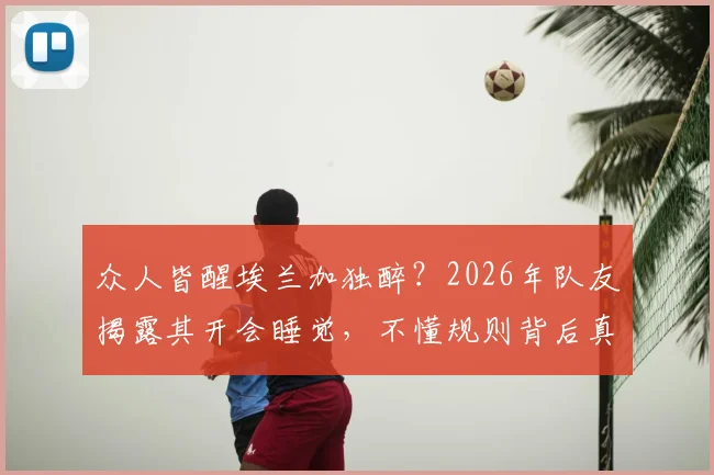 众人皆醒埃兰加独醉？2026年队友揭露其开会睡觉，不懂规则背后真相大起底