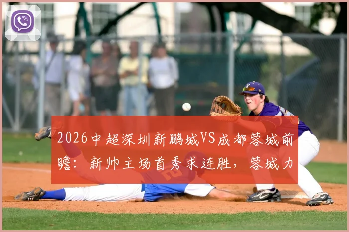 2026中超深圳新鹏城VS成都蓉城前瞻:新帅主场首秀求连胜,蓉城力保榜首迎客场考验