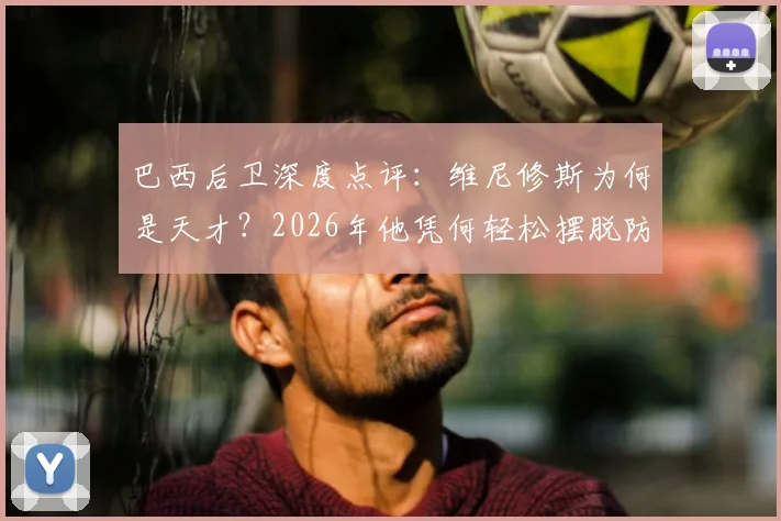 巴西后卫深度点评：维尼修斯为何是天才？2026年他凭何轻松摆脱防守的顶级技巧解析