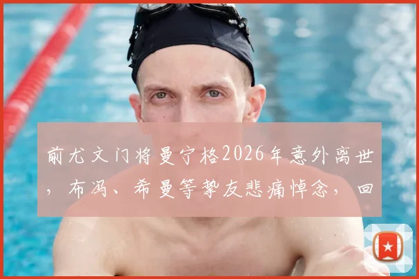 前尤文门将曼宁格2026年意外离世，布冯、希曼等挚友悲痛悼念，回顾其传奇守门生涯