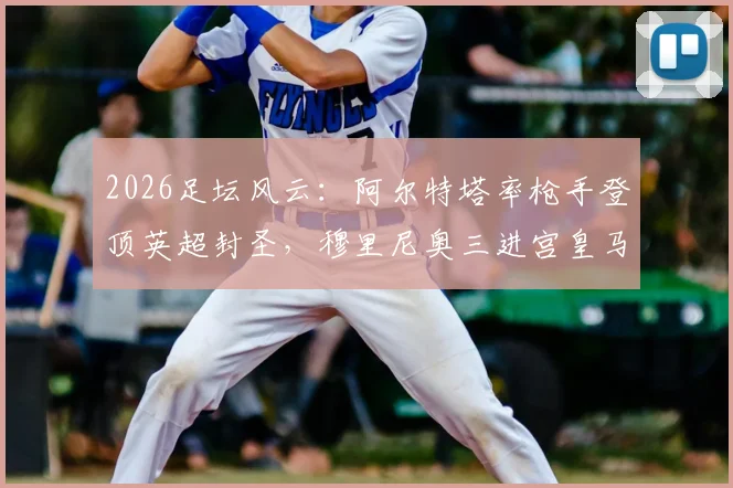 2026足坛风云:阿尔特塔率枪手登顶英超封圣,穆里尼奥三进宫皇马能否再镇更衣室?