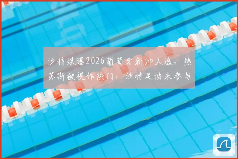 沙特媒曝2026葡萄牙新帅人选，热苏斯被视作热门，沙特足协未参与谈判