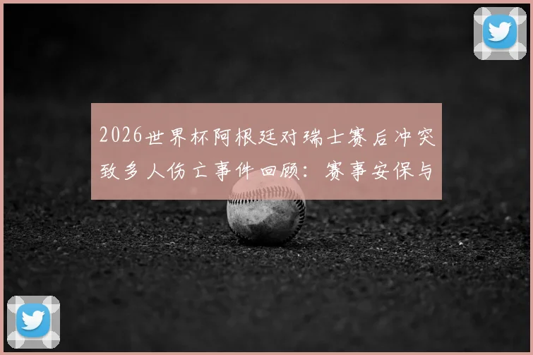 2026世界杯阿根廷对瑞士赛后冲突致多人伤亡事件回顾：赛事安保与球迷管理问题引发深思
