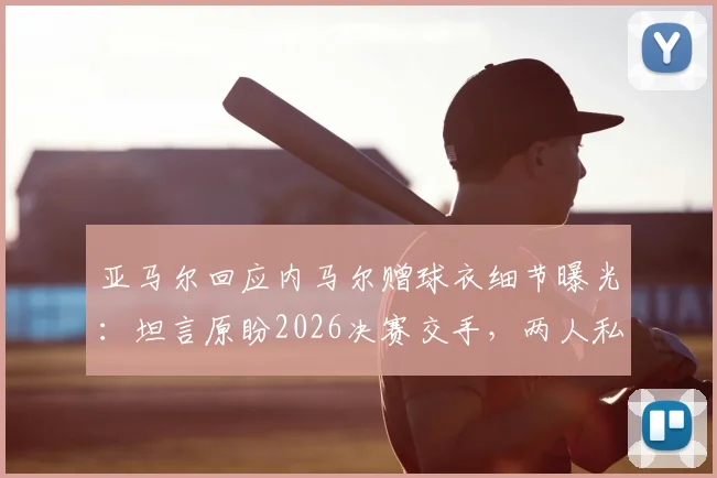 亚马尔回应内马尔赠球衣细节曝光：坦言原盼2026决赛交手，两人私下关系与未来对决引热议