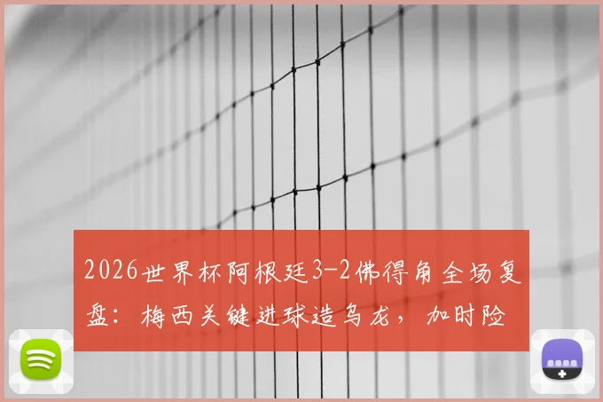 2026世界杯阿根廷3-2佛得角全场复盘：梅西关键进球造乌龙，加时险胜背后三大争议点解析
