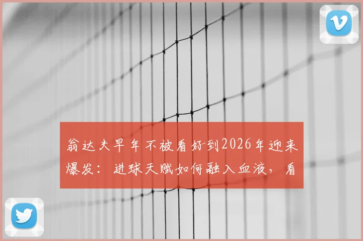 翁达夫早年不被看好到2026年迎来爆发：进球天赋如何融入血液，看他如何回应长期被忽视的经历与心路历程