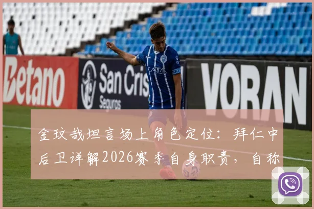 金玟哉坦言场上角色定位：拜仁中后卫详解2026赛季自身职责，自称后方推动者非传统领袖