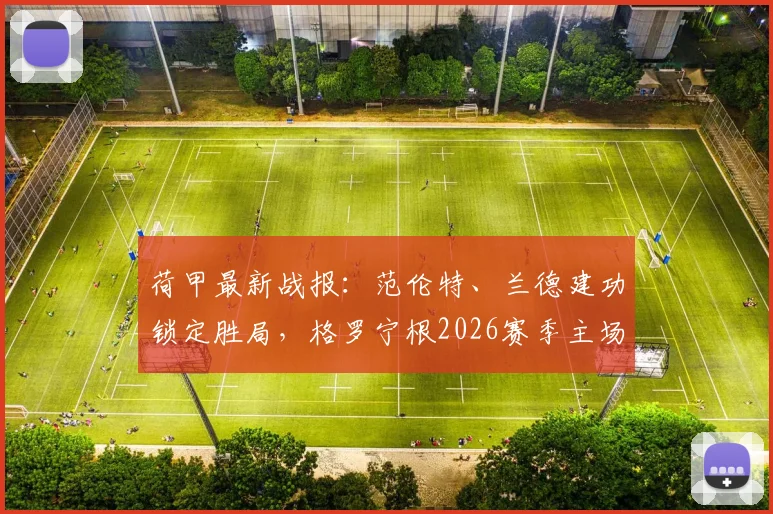 荷甲最新战报：范伦特、兰德建功锁定胜局，格罗宁根2026赛季主场2-1力克奈梅亨，比赛精彩瞬间与战术复盘
