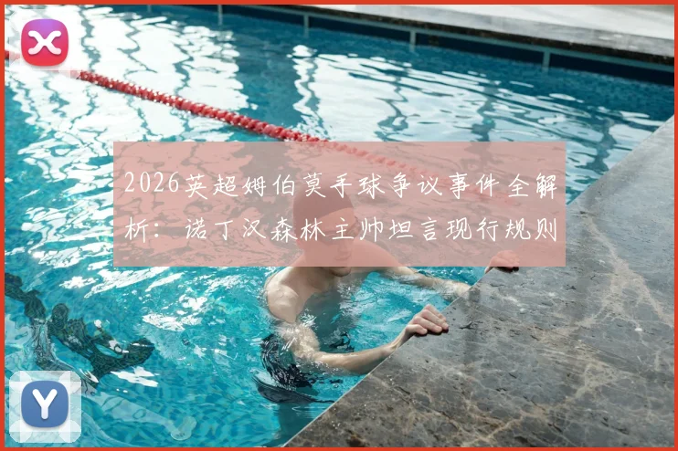 2026英超姆伯莫手球争议事件全解析：诺丁汉森林主帅坦言现行规则混乱，一文说清现在手球到底怎么判