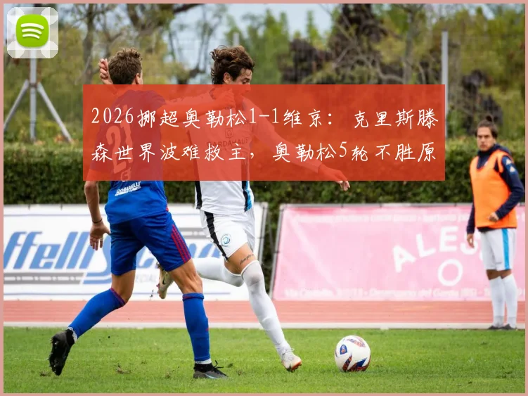 2026挪超奥勒松1-1维京：克里斯滕森世界波难救主，奥勒松5轮不胜原因深度剖析，附历史交锋与积分榜