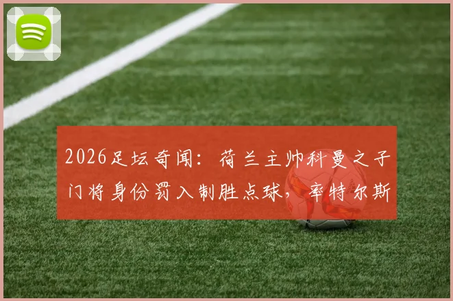 2026足坛奇闻：荷兰主帅科曼之子门将身份罚入制胜点球，率特尔斯达惊险保级全记录