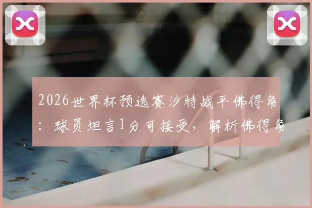 2026世界杯预选赛沙特战平佛得角：球员坦言1分可接受，解析佛得角真实实力与沙特队前景