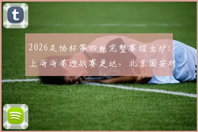 2026足协杯第四轮完整赛程出炉：上海海港迎战赛更达，北京国安对决广州豹，附关键战看点与观赛指南