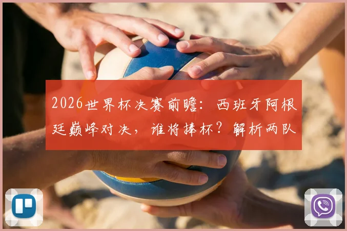 2026世界杯决赛前瞻：西班牙阿根廷巅峰对决，谁将捧杯？解析两队阵容与卫冕可能