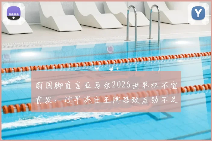 前国脚直言亚马尔2026世界杯不宜首发，过早亮出王牌恐致后劲不足，西班牙队战术部署引争议