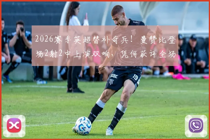 2026赛季英超替补奇兵！曼赞比登场2射2中上演双响，凭何获评全场最佳球员？