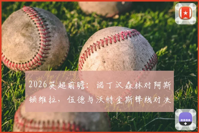 2026英超前瞻:诺丁汉森林对阿斯顿维拉,伍德与沃特金斯锋线对决,热苏斯、罗杰斯关键出战解析