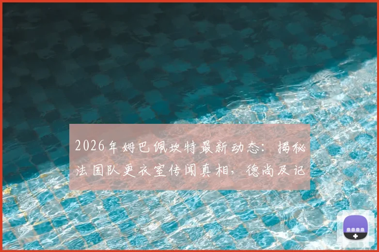 2026年姆巴佩坎特最新动态:揭秘法国队更衣室传闻真相,德尚及记者驳斥不和说法