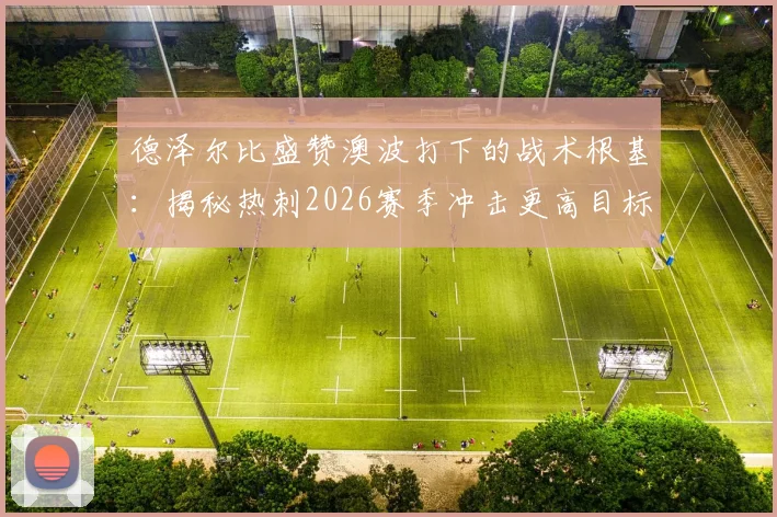德泽尔比盛赞澳波打下的战术根基:揭秘热刺2026赛季冲击更高目标的关键支撑