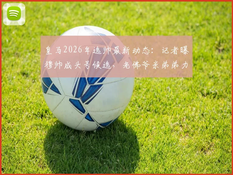 皇马2026年选帅最新动态：记者曝穆帅成头号候选，老佛爷亲弟弟力荐，回归可能性深度解析
