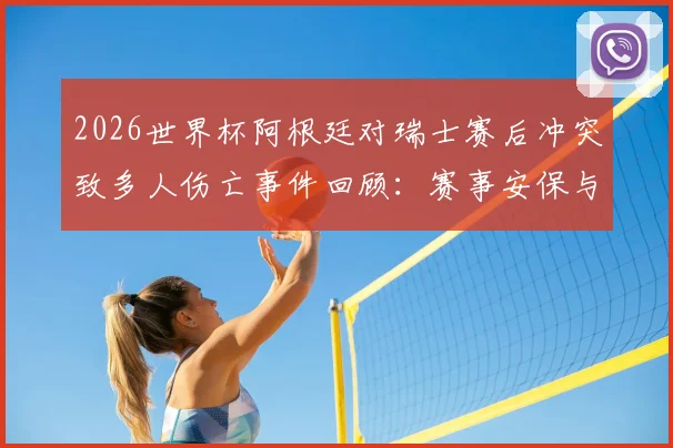 2026世界杯阿根廷对瑞士赛后冲突致多人伤亡事件回顾：赛事安保与球迷管理问题引发深思