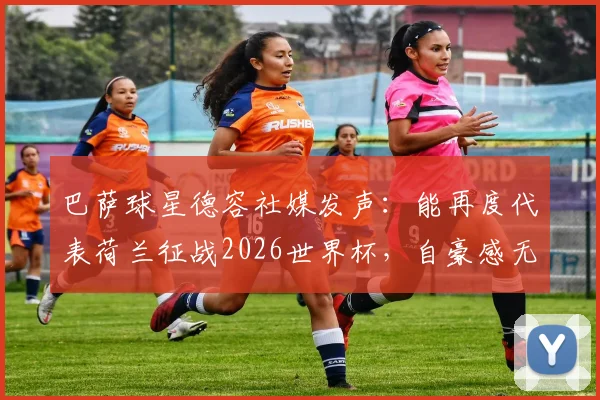 巴萨球星德容社媒发声：能再度代表荷兰征战2026世界杯，自豪感无以言表，他为何对橙衣军团如此重要？