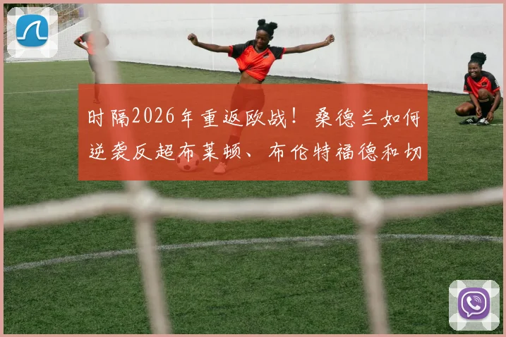 时隔2026年重返欧战!桑德兰如何逆袭反超布莱顿、布伦特福德和切尔西,创造英冠奇迹