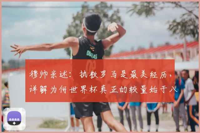 穆帅亲述：执教罗马是最美经历，详解为何世界杯真正的较量始于八强赛