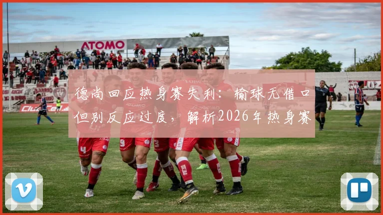 德尚回应热身赛失利：输球无借口但别反应过度，解析2026年热身赛价值
