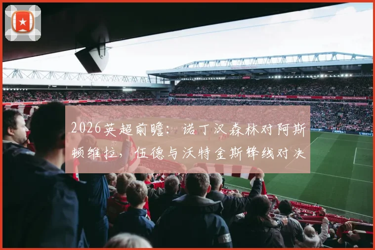2026英超前瞻：诺丁汉森林对阿斯顿维拉，伍德与沃特金斯锋线对决，热苏斯、罗杰斯关键出战解析