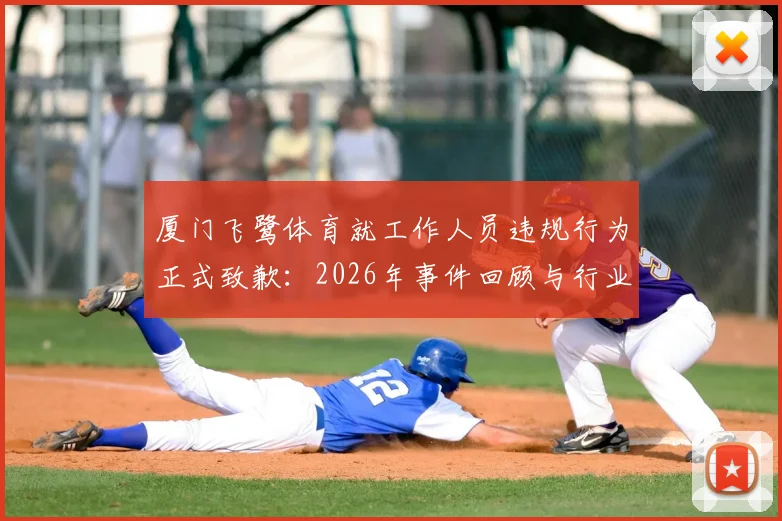 厦门飞鹭体育就工作人员违规行为正式致歉：2026年事件回顾与行业职业规范深度反思